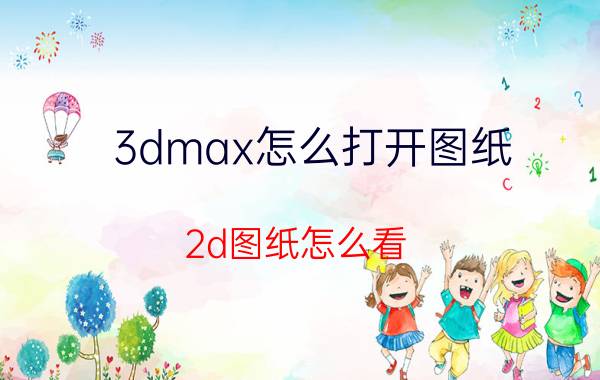 3dmax怎么打开图纸 2d图纸怎么看？